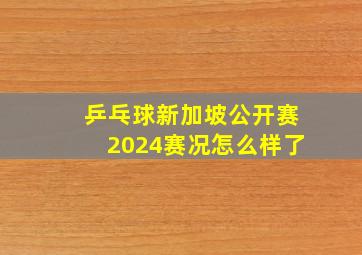 乒乓球新加坡公开赛2024赛况怎么样了