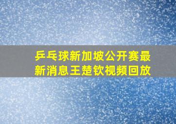 乒乓球新加坡公开赛最新消息王楚钦视频回放