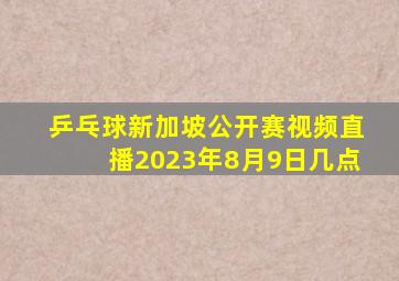 乒乓球新加坡公开赛视频直播2023年8月9日几点