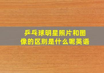 乒乓球明星照片和图像的区别是什么呢英语