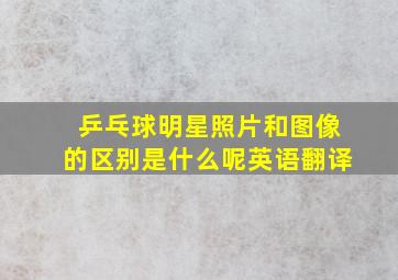 乒乓球明星照片和图像的区别是什么呢英语翻译