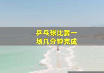 乒乓球比赛一场几分钟完成