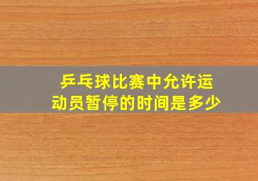 乒乓球比赛中允许运动员暂停的时间是多少