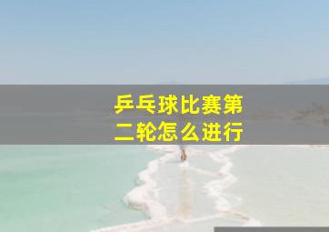 乒乓球比赛第二轮怎么进行