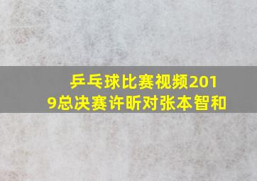 乒乓球比赛视频2019总决赛许昕对张本智和