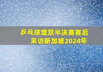 乒乓球混双半决赛赛后采访新加坡2024年