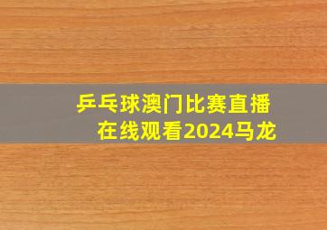 乒乓球澳门比赛直播在线观看2024马龙