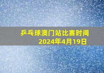 乒乓球澳门站比赛时间2024年4月19日