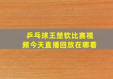 乒乓球王楚钦比赛视频今天直播回放在哪看