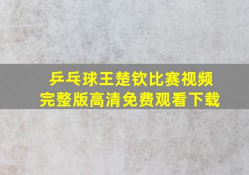 乒乓球王楚钦比赛视频完整版高清免费观看下载