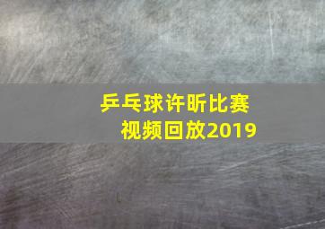 乒乓球许昕比赛视频回放2019