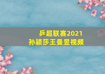 乒超联赛2021孙颖莎王曼昱视频