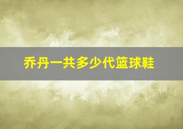 乔丹一共多少代篮球鞋