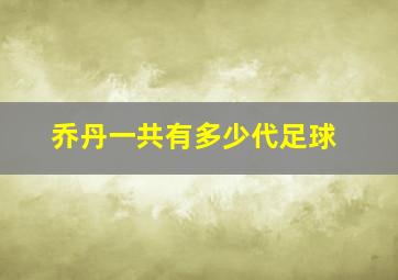 乔丹一共有多少代足球