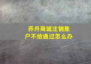 乔丹商城注销账户不给通过怎么办