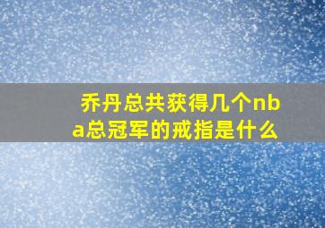 乔丹总共获得几个nba总冠军的戒指是什么