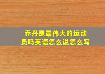 乔丹是最伟大的运动员吗英语怎么说怎么写