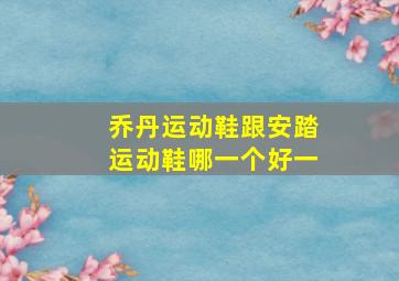 乔丹运动鞋跟安踏运动鞋哪一个好一