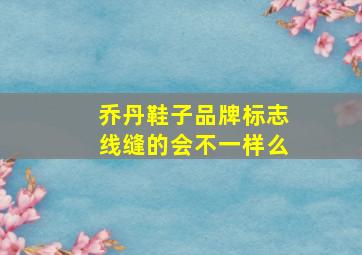 乔丹鞋子品牌标志线缝的会不一样么