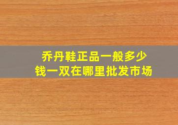 乔丹鞋正品一般多少钱一双在哪里批发市场