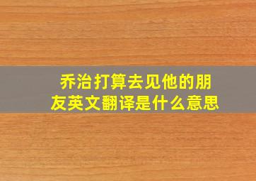 乔治打算去见他的朋友英文翻译是什么意思