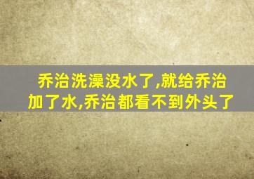 乔治洗澡没水了,就给乔治加了水,乔治都看不到外头了