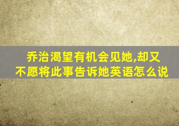 乔治渴望有机会见她,却又不愿将此事告诉她英语怎么说