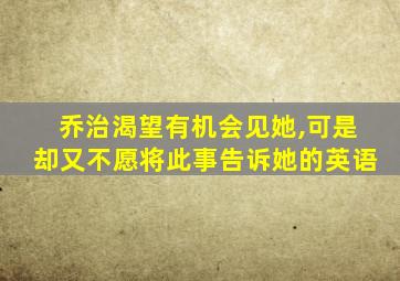 乔治渴望有机会见她,可是却又不愿将此事告诉她的英语