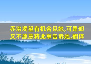 乔治渴望有机会见她,可是却又不愿意将此事告诉她,翻译