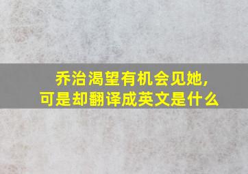 乔治渴望有机会见她,可是却翻译成英文是什么