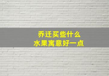 乔迁买些什么水果寓意好一点