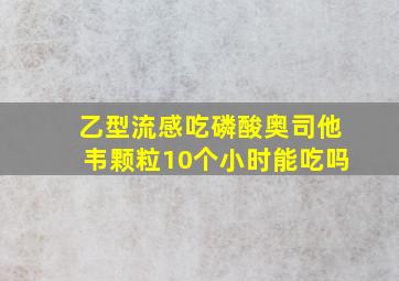 乙型流感吃磷酸奥司他韦颗粒10个小时能吃吗