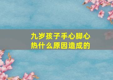 九岁孩子手心脚心热什么原因造成的