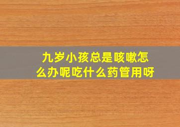 九岁小孩总是咳嗽怎么办呢吃什么药管用呀