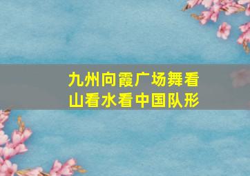 九州向霞广场舞看山看水看中国队形