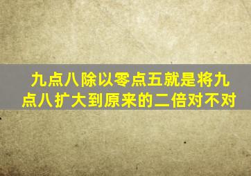 九点八除以零点五就是将九点八扩大到原来的二倍对不对