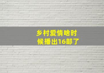 乡村爱情啥时候播出16部了