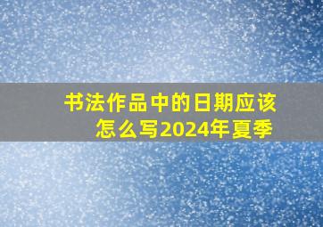 书法作品中的日期应该怎么写2024年夏季