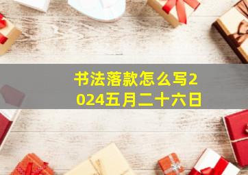 书法落款怎么写2024五月二十六日