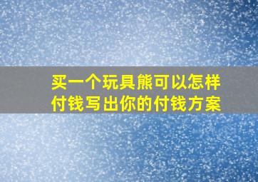 买一个玩具熊可以怎样付钱写出你的付钱方案