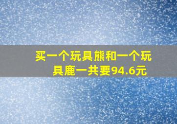 买一个玩具熊和一个玩具鹿一共要94.6元