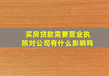 买房贷款需要营业执照对公司有什么影响吗