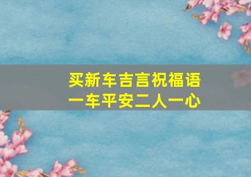 买新车吉言祝福语一车平安二人一心