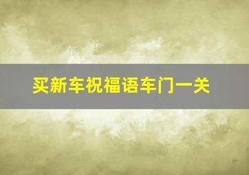 买新车祝福语车门一关