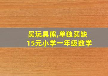 买玩具熊,单独买缺15元小学一年级数学