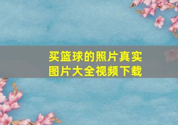 买篮球的照片真实图片大全视频下载