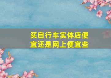 买自行车实体店便宜还是网上便宜些