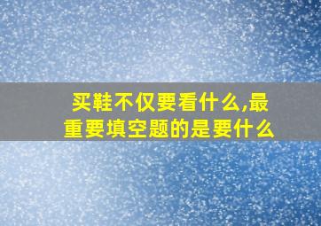 买鞋不仅要看什么,最重要填空题的是要什么