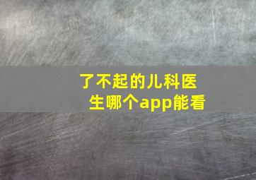 了不起的儿科医生哪个app能看