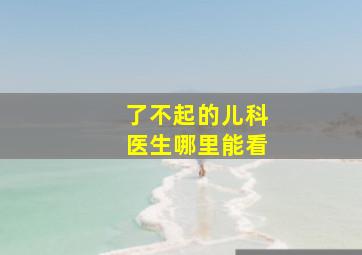 了不起的儿科医生哪里能看